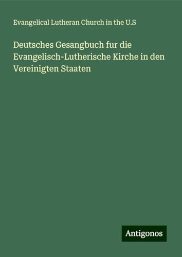 Deutsches Gesangbuch fur die Evangelisch-Lutherische Kirche in den Vereinigten Staaten Deutsches Gesangbuch fur die Evangelisch-Lutherische Kirche in den Vereinigten Staaten von Antigonos Verlag