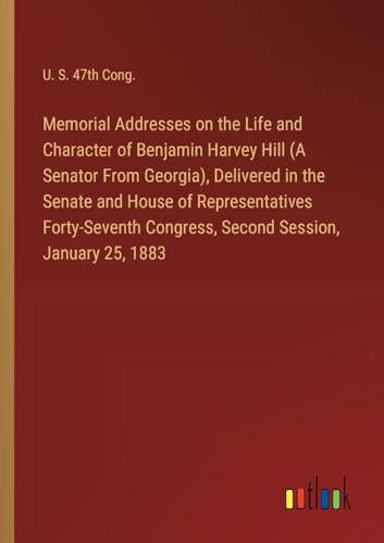 Memorial Addresses on the Life and Character of Benjamin Harvey Hill (A Senator From Georgia), Delivered in the Senate and House of Representatives ... Congress, Second Session, January 25, 1883 von Outlook Verlag