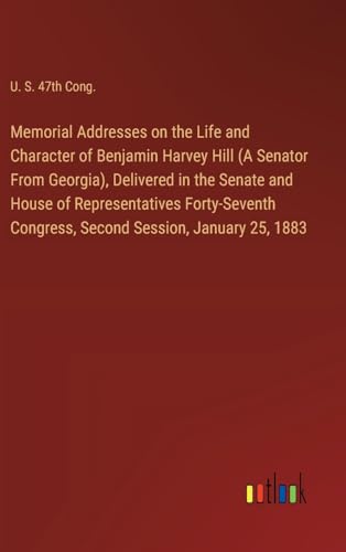 Memorial Addresses on the Life and Character of Benjamin Harvey Hill (A Senator From Georgia), Delivered in the Senate and House of Representatives ... Congress, Second Session, January 25, 1883