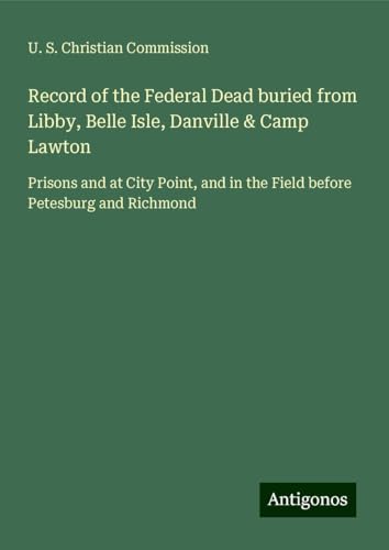 Record of the Federal Dead buried from Libby, Belle Isle, Danville & Camp Lawton: Prisons and at City Point, and in the Field before Petesburg and Richmond von Antigonos Verlag