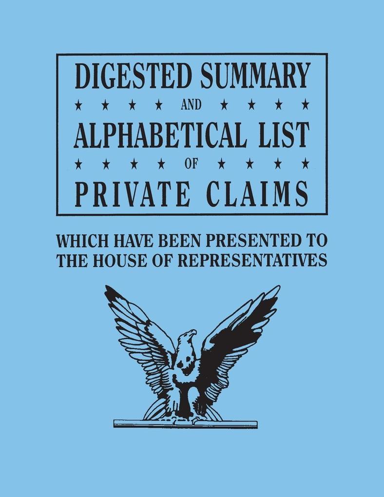 Digested Summary and Alphabetical List of Private Claims which have been presented to the House of Representatives from the first to the thirty-first Congress exhibiting the action of Congress on each claim; with references to the journals reports bill von Genealogical Publishing Company