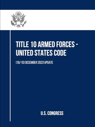 Title 10 Armed Forces - United States Code: (10/10) December 2023 Update (Title 10 Armed Forces - United States Code (Volume 1 to 10), Band 10) von Independently published