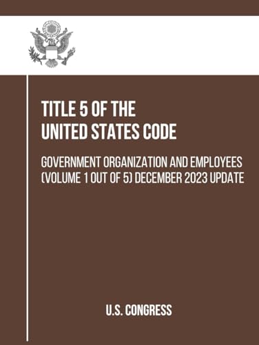 Title 5 of the United States Code: Government Organization and Employees (Volume 1 out of 5) December 2023 Update (Government Organization and Employees (Title 5)) von Independently published