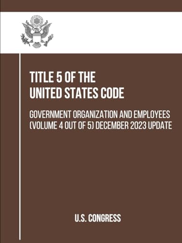 Title 5 of the United States Code: Government Organization and Employees (Volume 4 out of 5) December 2023 Update (Government Organization and Employees (Title 5)) von Independently published