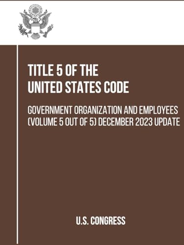 Title 5 of the United States Code: Government Organization and Employees (Volume 5 out of 5) December 2023 Update (Government Organization and Employees (Title 5)) von Independently published