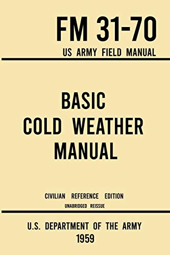 Basic Cold Weather Manual - FM 31-70 US Army Field Manual (1959 Civilian Reference Edition): Unabridged Handbook on Classic Ice and Snow Camping and ... Outdoors (Military Outdoors Skills, Band 8)
