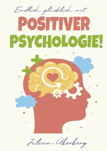 Endlich glücklich mit Positiver Psychologie!: Ersetzen Sie negative Gefühle & Gedanken mit purer Lebensfreude! Über 50 praxiserprobte Übungen & Tipps, um innerer Negativität den Kampf anzusagen von tolino media