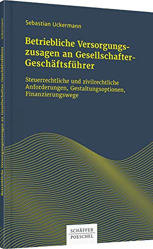 Betriebliche Versorgungszusagen an Gesellschafter-Geschäftsführer: Steuerrechtliche und zivilrechtliche Anforderungen, Gestaltungsoptionen, Finanzierungswege Betriebliche Versorgungszusagen an Gesellschafter-Geschäftsführer: Steuerrechtliche und zivilrechtliche Anforderungen, Gestaltungsoptionen, Finanzierungswege