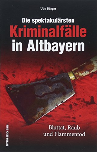 Die spektakulärsten Kriminalfälle in Altbayern. Bayern kriminell - eine spannende Reise in die Zeit, als Straftaten oft mit dem Tod geahndet wurden, ... Kriminalfälle): Bluttat, Raub und Flammentod