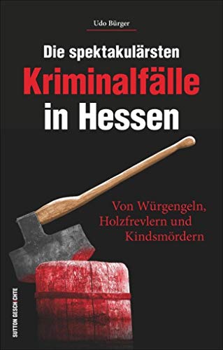 Die spektakulärsten Kriminalfälle in Hessen. Von Würgengeln, Holzfrevlern, Kindsmördern. Hessen kriminell -eine spannende Reise in die Unterwelt und ... Von Würgengeln, Holzfrevlern und Kindsmördern von Sutton