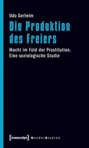 Die Produktion des Freiers: Macht im Feld der Prostitution. Eine soziologische Studie (Gender Studies) von Transcript Verlag
