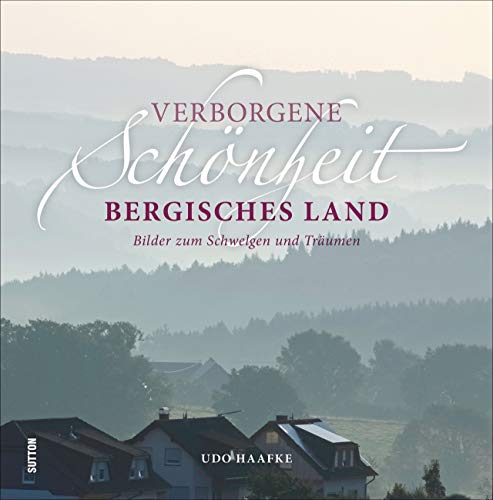 Verborgene Schönheit Bergisches Land, Bilder zum Schwelgen und Träumen, rund 70 stimmungsvoll inszenierte Aufnahmen zeigen die Schönheit der Region und ihrer Städte (Sutton Momentaufnahmen)