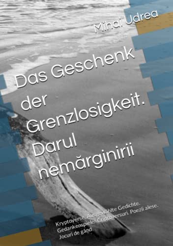 Das Geschenk der Grenzlosigkeit. Darul nemărginirii: Kryptoverse. Ausgewählte Gedichte. Gedankenspiele/ Criptoversuri. Poezii alese. Jocuri de gând Das Geschenk der Grenzlosigkeit. Darul nemărginirii: Kryptoverse. Ausgewählte Gedichte. Gedankenspiele/ Criptoversuri. Poezii alese. Jocuri de gând
