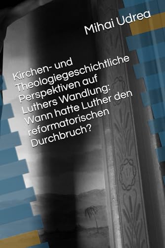 Kirchen- und Theologiegeschichtliche Perspektiven auf Luthers Wandlung: Wann hatte Luther den reformatorischen Durchbruch? von Independently published