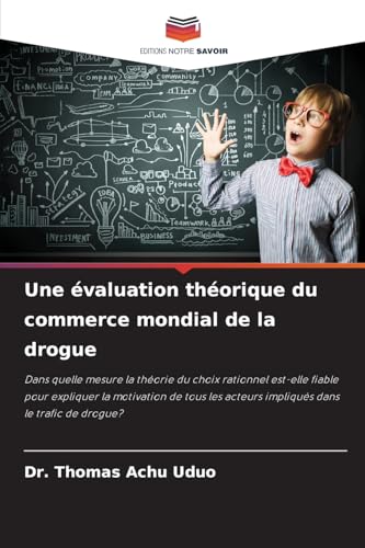 Une évaluation théorique du commerce mondial de la drogue: Dans quelle mesure la théorie du choix rationnel est-elle fiable pour expliquer la ... acteurs impliqués dans le trafic de drogue? von Editions Notre Savoir
