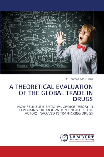 A THEORETICAL EVALUATION OF THE GLOBAL TRADE IN DRUGS: HOW RELIABLE IS RATIONAL CHOICE THEORY IN EXPLAINING THE MOTIVATION FOR ALL OF THE ACTORS INVOLVED IN TRAFFICKING DRUGS von LAP LAMBERT Academic Publishing