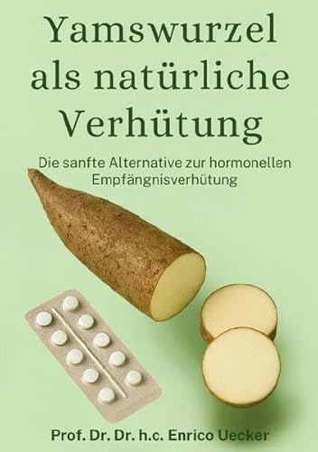 Yamswurzel als natürliche Verhütung: Wie die Kraft der Natur den weiblichen Zyklus stärkt, hormonelle Balance fördert und einen neuen Weg der selbstbestimmten Gesundheit eröffnet von epubli