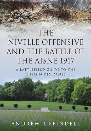 Nivelle Offensive and the Battle of the Aisne 1917: A Battlefield Guide to the Chemin Des Dames