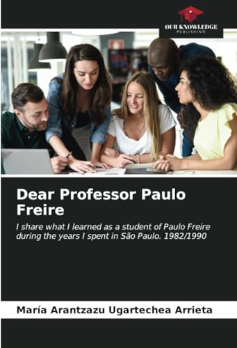Dear Professor Paulo Freire: I share what I learned as a student of Paulo Freire during the years I spent in São Paulo. 1982/1990 von Our Knowledge Publishing