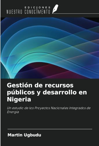 Gestión de recursos públicos y desarrollo en Nigeria: Un estudio de los Proyectos Nacionales Integrados de Energía von Ediciones Nuestro Conocimiento