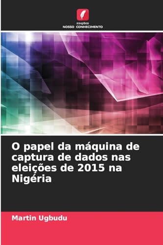 O papel da máquina de captura de dados nas eleições de 2015 na Nigéria von Edições Nosso Conhecimento