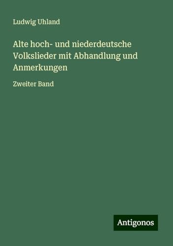 Alte hoch- und niederdeutsche Volkslieder mit Abhandlung und Anmerkungen: Zweiter Band von Antigonos Verlag