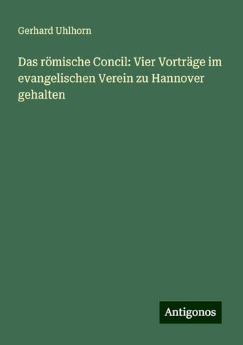Das römische Concil: Vier Vorträge im evangelischen Verein zu Hannover gehalten von Antigonos Verlag