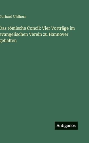 Das römische Concil: Vier Vorträge im evangelischen Verein zu Hannover gehalten von Antigonos Verlag