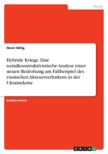 Hybride Kriege. Eine sozialkonstruktivistische Analyse einer neuen Bedrohung am Fallbeispiel des russischen Akteursverhaltens in der Ukrainekrise von Books on Demand