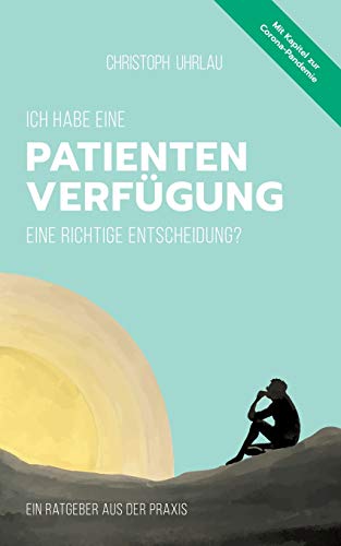 Ich habe eine Patientenverfügung - eine richtige Entscheidung?: Ein Ratgeber aus der Praxis Ich habe eine Patientenverfügung - eine richtige Entscheidung?: Ein Ratgeber aus der Praxis