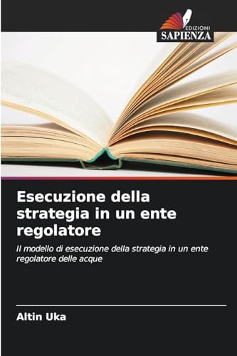 Esecuzione della strategia in un ente regolatore: Il modello di esecuzione della strategia in un ente regolatore delle acque von Edizioni Sapienza
