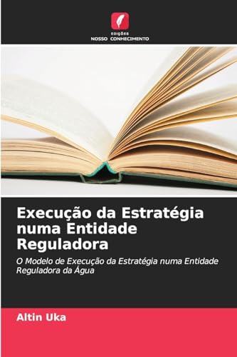 Execução da Estratégia numa Entidade Reguladora: O Modelo de Execução da Estratégia numa Entidade Reguladora da Água von Edições Nosso Conhecimento