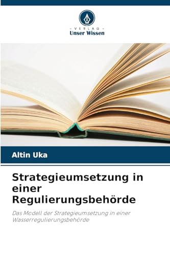 Strategieumsetzung in einer Regulierungsbehörde: Das Modell der Strategieumsetzung in einer Wasserregulierungsbehörde von Verlag Unser Wissen