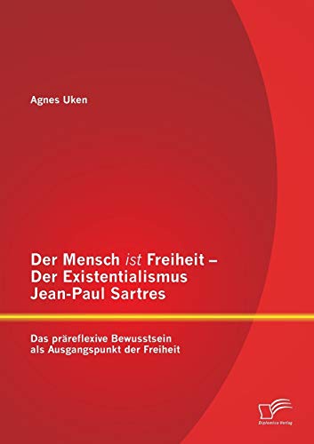 Der Mensch ist Freiheit – Der Existentialismus Jean-Paul Sartres: Das präreflexive Bewusstsein als Ausgangspunkt der Freiheit Der Mensch ist Freiheit – Der Existentialismus Jean-Paul Sartres: Das präreflexive Bewusstsein als Ausgangspunkt der Freiheit