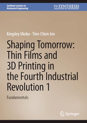 Shaping Tomorrow: Thin Films and 3D Printing in the Fourth Industrial Revolution 1: Fundamentals (Synthesis Lectures on Mechanical Engineering) von Springer