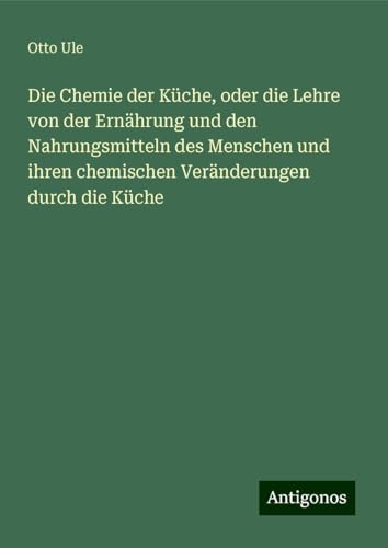 Die Chemie der Küche, oder die Lehre von der Ernährung und den Nahrungsmitteln des Menschen und ihren chemischen Veränderungen durch die Küche