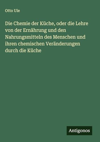 Die Chemie der Küche, oder die Lehre von der Ernährung und den Nahrungsmitteln des Menschen und ihren chemischen Veränderungen durch die Küche Die Chemie der Küche, oder die Lehre von der Ernährung und den Nahrungsmitteln des Menschen und ihren chemischen Veränderungen durch die Küche