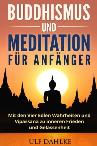 Buddhismus und Meditation für Anfänger: Mit den Vier Edlen Wahrheiten und Vipassana zu inneren Frieden und Gelassenheit von CreateSpace Independent Publishing Platform
