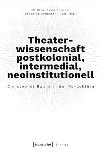 Theaterwissenschaft postkolonial, intermedial, neoinstitutionell: Christopher Balme in der Re-Lektüre
