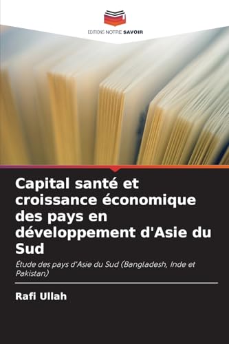 Capital santé et croissance économique des pays en développement d'Asie du Sud: Étude des pays d'Asie du Sud (Bangladesh, Inde et Pakistan) von Editions Notre Savoir
