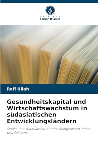 Gesundheitskapital und Wirtschaftswachstum in südasiatischen Entwicklungsländern: Studie über südasiatische Länder (Bangladesch, Indien und Pakistan) von Verlag Unser Wissen