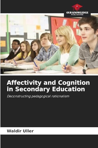 Affectivity and Cognition in Secondary Education: Deconstructing pedagogical rationalism von Our Knowledge Publishing