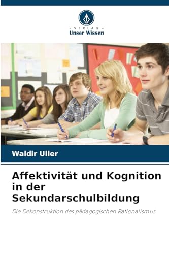 Affektivität und Kognition in der Sekundarschulbildung: Die Dekonstruktion des pädagogischen Rationalismus von Verlag Unser Wissen