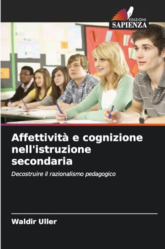 Affettività e cognizione nell'istruzione secondaria: Decostruire il razionalismo pedagogico von Edizioni Sapienza