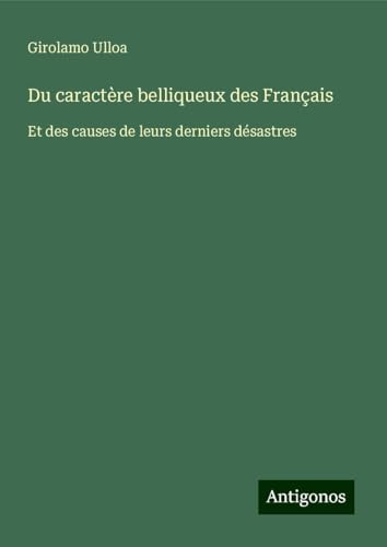 Du caractère belliqueux des Français: Et des causes de leurs derniers désastres von Antigonos Verlag