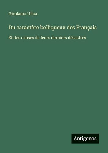 Du caractère belliqueux des Français: Et des causes de leurs derniers désastres von Antigonos Verlag