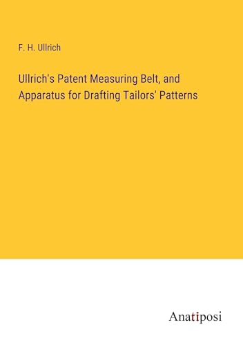 Ullrich's Patent Measuring Belt, and Apparatus for Drafting Tailors' Patterns von Anatiposi Verlag
