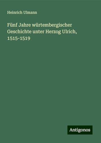 Fünf Jahre würtembergischer Geschichte unter Herzog Ulrich, 1515-1519 von Antigonos Verlag