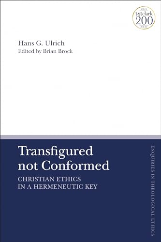 Transfigured not Conformed: Christian Ethics in a Hermeneutic Key (T&T Clark Enquiries in Theological Ethics)