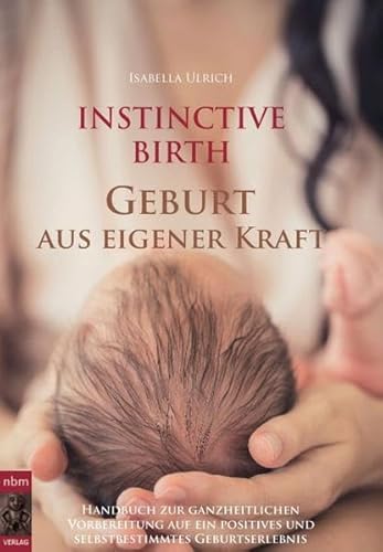 INSTINCTIVE BIRTH - Geburt aus eigener Kraft: Handbuch zur ganzheitlichen Vorbereitung auf ein positives und selbstbestimmtes Geburtserlebnis